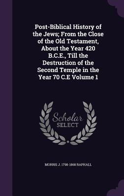 Post-Biblical History of the Jews; From the Close of the Old Testament About the Year 420 B.C.E. Till the Destruction of the Second Temple in the Ye
