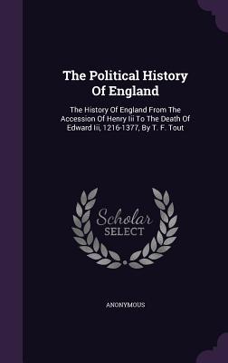 The Political History Of England: The History Of England From The Accession Of Henry Iii To The Death Of Edward Iii 1216-1377 By T. F. Tout