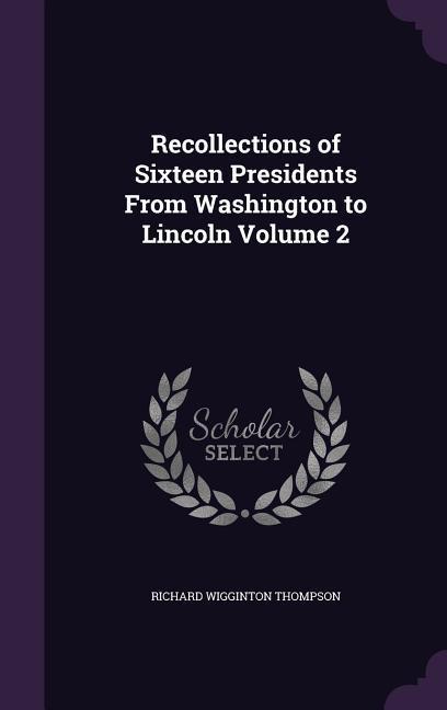 Recollections of Sixteen Presidents From Washington to Lincoln Volume 2