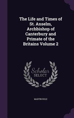 The Life and Times of St. Anselm Archbishop of Canterbury and Primate of the Britains Volume 2