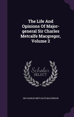 The Life And Opinions Of Major-general Sir Charles Metcalfe Macgregor Volume 2