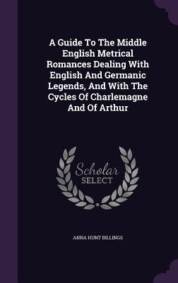 A Guide To The Middle English Metrical Romances Dealing With English And Germanic Legends And With The Cycles Of Charlemagne And Of Arthur