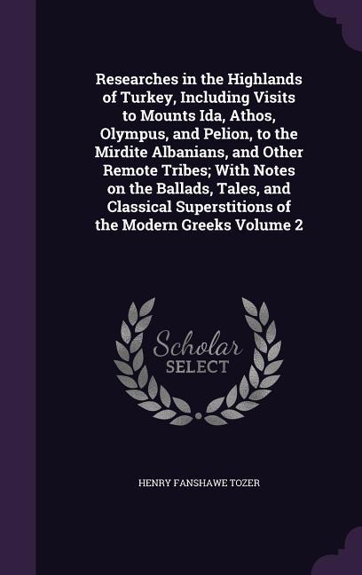 Researches in the Highlands of Turkey Including Visits to Mounts Ida Athos Olympus and Pelion to the Mirdite Albanians and Other Remote Tribes;