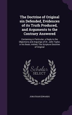 The Doctrine of Original sin Defended Evidences of its Truth Produced and Arguments to the Contrary Answered: Containing in Particular a Reply to t