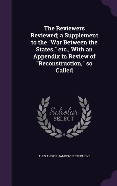 The Reviewers Reviewed; a Supplement to the War Between the States etc. With an Appendix in Review of Reconstruction so Called