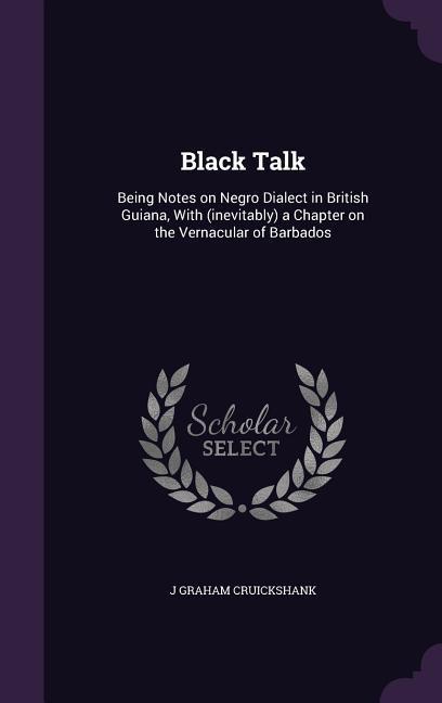 Black Talk: Being Notes on Negro Dialect in British Guiana With (inevitably) a Chapter on the Vernacular of Barbados