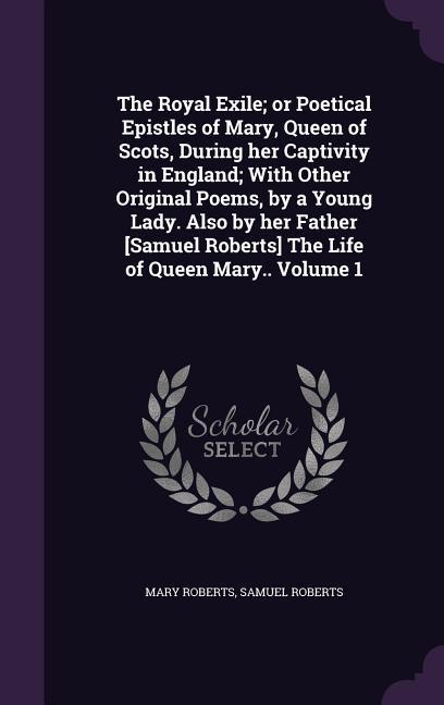 The Royal Exile; or Poetical Epistles of Mary Queen of Scots During her Captivity in England; With Other Original Poems by a Young Lady. Also by he