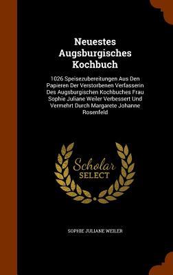 Neuestes Augsburgisches Kochbuch: 1026 Speisezubereitungen Aus Den Papieren Der Verstorbenen Verfasserin Des Augsburgischen Kochbuches Frau Sophie Jul