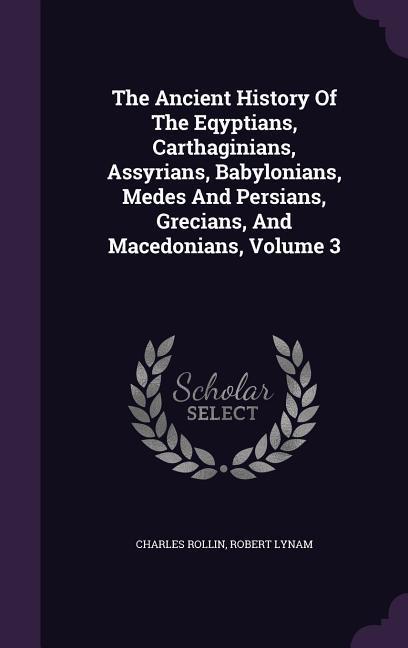 The Ancient History Of The Eqyptians Carthaginians Assyrians Babylonians Medes And Persians Grecians And Macedonians Volume 3 - Charles Rollin/ Robert Lynam