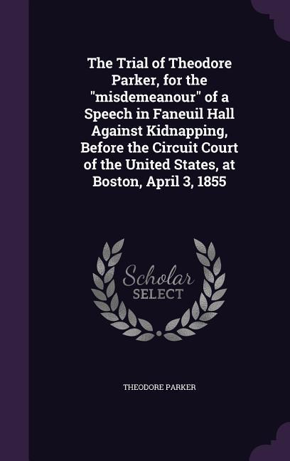 The Trial of Theodore Parker for the Misdemeanour of a Speech in Faneuil Hall Against Kidnapping Before the Circuit Court of the United States at B