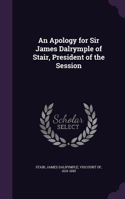 An Apology for Sir James Dalrymple of Stair President of the Session
