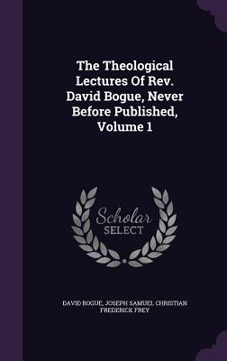 The Theological Lectures Of Rev. David Bogue Never Before Published Volume 1