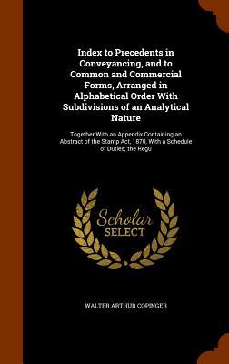 Index to Precedents in Conveyancing and to Common and Commercial Forms Arranged in Alphabetical Order With Subdivisions of an Analytical Nature