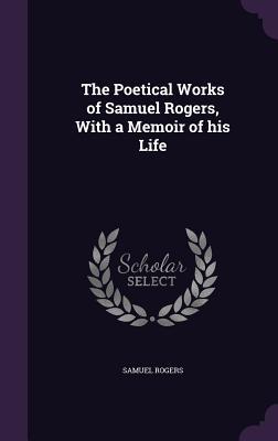The Poetical Works of Samuel Rogers With a Memoir of his Life