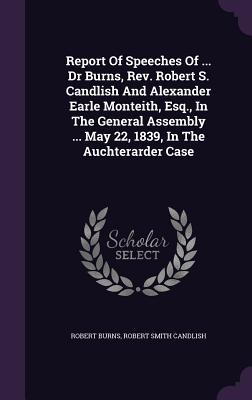 Report Of Speeches Of ... Dr Burns Rev. Robert S. Candlish And Alexander Earle Monteith Esq. In The General Assembly ... May 22 1839 In The Aucht