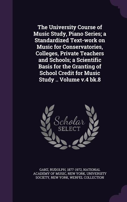 The University Course of Music Study Piano Series; a Standardized Text-work on Music for Conservatories Colleges Private Teachers and Schools; a Scientific Basis for the Granting of School Credit for Music Study .. Volume v.4 bk.8