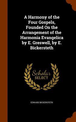 A Harmony of the Four Gospels Founded On the Arrangement of the Harmonia Evangelica by E. Greswell by E. Bickersteth