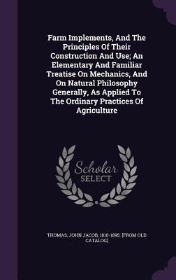 Farm Implements And The Principles Of Their Construction And Use; An Elementary And Familiar Treatise On Mechanics And On Natural Philosophy General