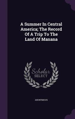 A Summer In Central America; The Record Of A Trip To The Land Of Manana
