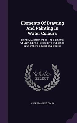 Elements Of Drawing And Painting In Water Colours: Being A Supplement To The Elements Of Drawing And Perspective Published In Chambers‘ Educational C