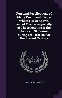 Personal Recollections of Many Prominent People Whom I Have Known and of Events--especially of Those Relating to the History of St. Louis--during the First Half of the Present Century