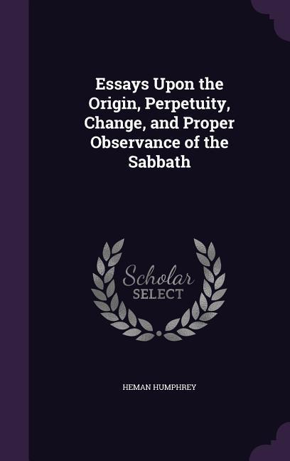 Essays Upon the Origin Perpetuity Change and Proper Observance of the Sabbath