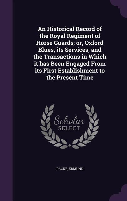 An Historical Record of the Royal Regiment of Horse Guards; or Oxford Blues its Services and the Transactions in Which it has Been Engaged From its