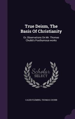 True Deism The Basis Of Christianity: Or Observations On Mr. Thomas Chubb‘s Posthumous-works