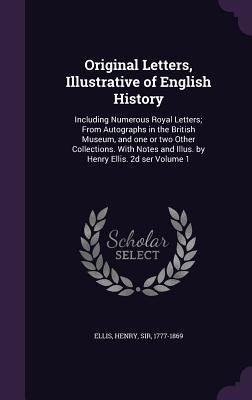 Original Letters Illustrative of English History: Including Numerous Royal Letters; From Autographs in the British Museum and one or two Other Colle