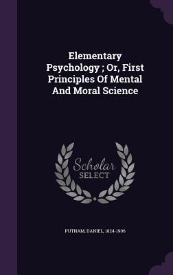 Elementary Psychology; Or First Principles Of Mental And Moral Science