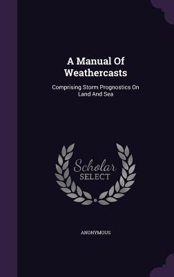 A Manual Of Weathercasts: Comprising Storm Prognostics On Land And Sea
