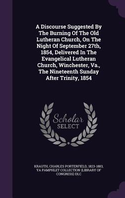 A Discourse Suggested By The Burning Of The Old Lutheran Church On The Night Of September 27th 1854 Delivered In The Evangelical Lutheran Church Winchester Va. The Nineteenth Sunday After Trinity 1854