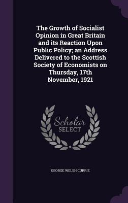 The Growth of Socialist Opinion in Great Britain and its Reaction Upon Public Policy; an Address Delivered to the Scottish Society of Economists on Thursday 17th November 1921
