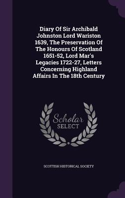 Diary Of Sir Archibald Johnston Lord Wariston 1639 The Preservation Of The Honours Of Scotland 1651-52 Lord Mar‘s Legacies 1722-27 Letters Concerning Highland Affairs In The 18th Century