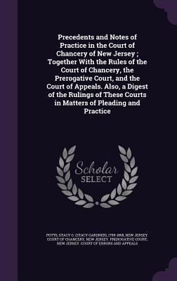 Precedents and Notes of Practice in the Court of Chancery of New Jersey; Together With the Rules of the Court of Chancery the Prerogative Court and