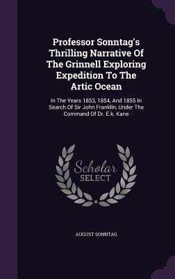 Professor Sonntag‘s Thrilling Narrative Of The Grinnell Exploring Expedition To The Artic Ocean: In The Years 1853 1854 And 1855 In Search Of Sir Jo