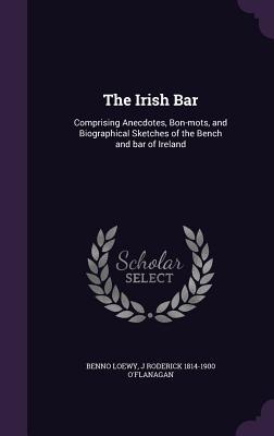 The Irish Bar: Comprising Anecdotes Bon-mots and Biographical Sketches of the Bench and bar of Ireland