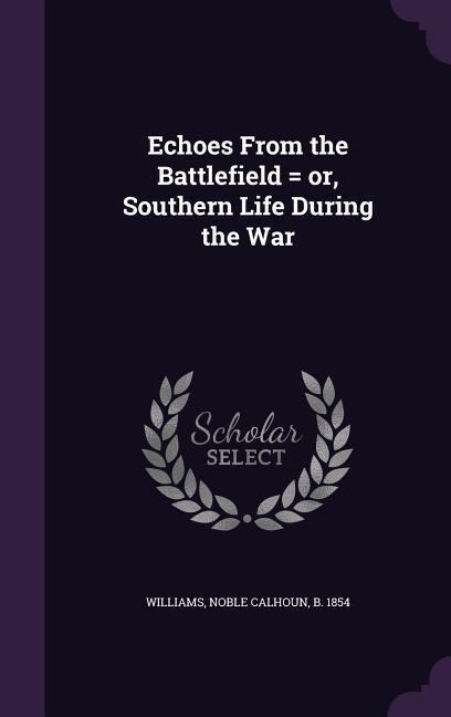 Echoes From the Battlefield = or Southern Life During the War