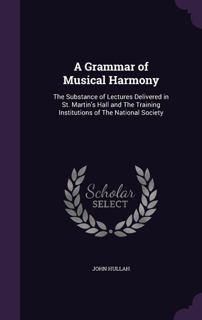 A Grammar of Musical Harmony: The Substance of Lectures Delivered in St. Martin‘s Hall and The Training Institutions of The National Society