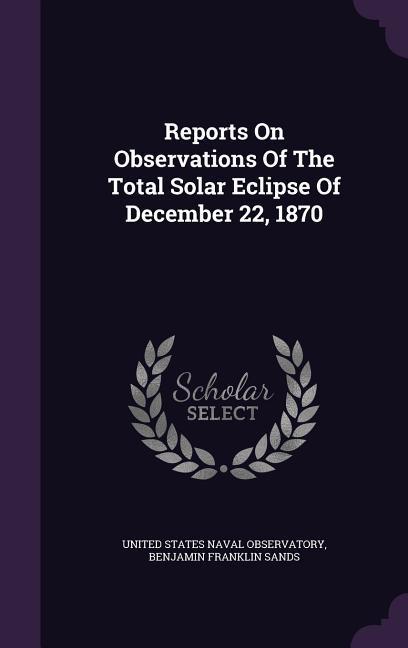 Reports On Observations Of The Total Solar Eclipse Of December 22 1870