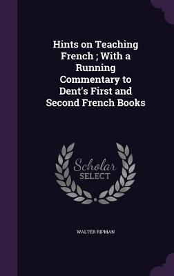 Hints on Teaching French; With a Running Commentary to Dent‘s First and Second French Books