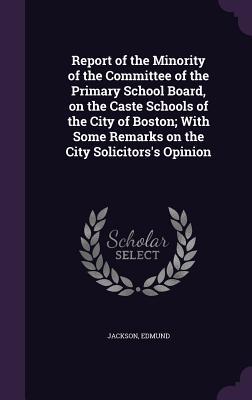 Report of the Minority of the Committee of the Primary School Board on the Caste Schools of the City of Boston; With Some Remarks on the City Solicit
