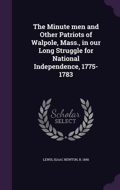 The Minute men and Other Patriots of Walpole Mass. in our Long Struggle for National Independence 1775-1783