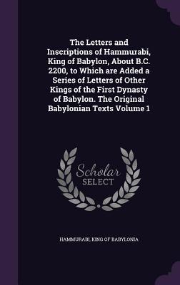 The Letters and Inscriptions of Hammurabi King of Babylon About B.C. 2200 to Which are Added a Series of Letters of Other Kings of the First Dynasty of Babylon. The Original Babylonian Texts Volume 1
