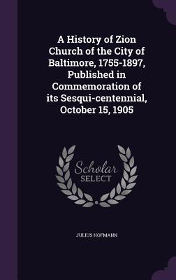A History of Zion Church of the City of Baltimore 1755-1897 Published in Commemoration of its Sesqui-centennial October 15 1905