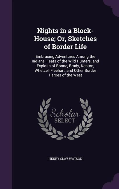 Nights in a Block-House; Or Sketches of Border Life: Embracing Adventures Among the Indians Feats of the Wild Hunters and Exploits of Boone Brady