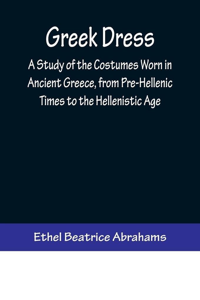 Greek Dress; A Study of the Costumes Worn in Ancient Greece from Pre-Hellenic Times to the Hellenistic Age