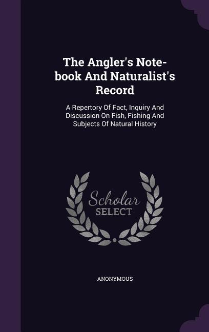 The Angler‘s Note-book And Naturalist‘s Record: A Repertory Of Fact Inquiry And Discussion On Fish Fishing And Subjects Of Natural History