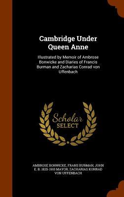 Cambridge Under Queen Anne: Illustrated by Memoir of Ambrose Bonwicke and Diaries of Francis Burman and Zacharias Conrad von Uffenbach