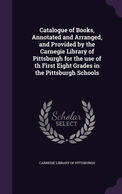Catalogue of Books Annotated and Arranged and Provided by the Carnegie Library of Pittsburgh for the use of th First Eight Grades in the Pittsburgh